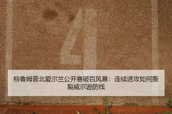 特鲁姆普北爱尔兰公开赛破百风暴：连续进攻如何撕裂威尔逊防线